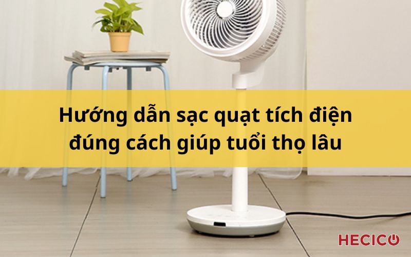 Hướng dẫn sạc quạt tích điện đúng cách giúp tuổi thọ lâu