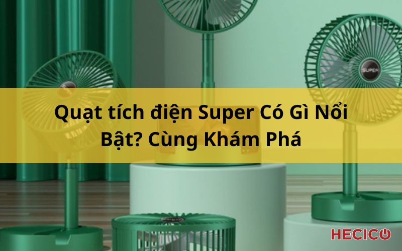 Quạt tích điện Super Có Gì Nổi Bật? Cùng Khám Phá
